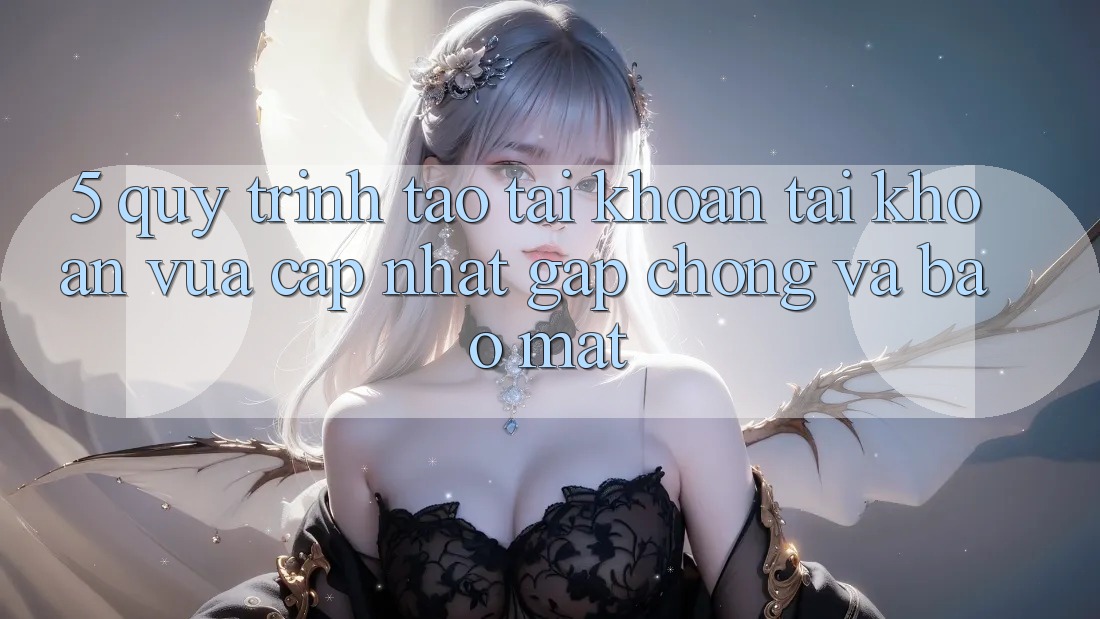 5. Quy Trình Tạo tài khoản Tài Khoản Vừa cập nhật Gấp Chóng và Bảo Mật 5. Quy Trình Tạo tài khoản Tài Khoản Vừa cập nhật Gấp Chóng và Bảo Mật