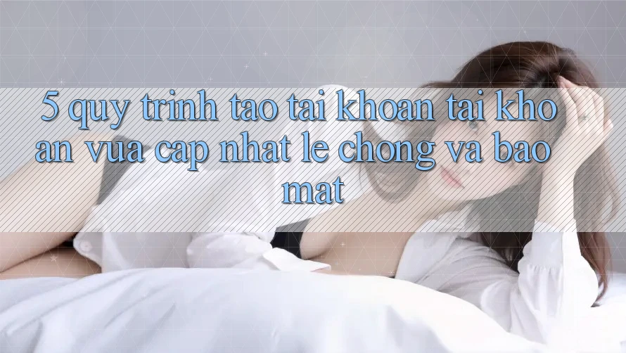 5. Quy Trình Tạo tài khoản Tài Khoản Vừa cập nhật Lẹ Chóng và Bảo Mật
