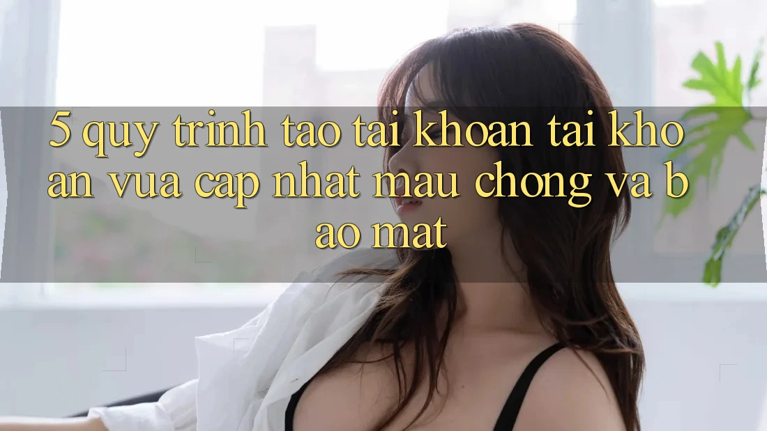 5. Quy Trình Tạo tài khoản Tài Khoản Vừa cập nhật Mau Chóng và Bảo Mật
