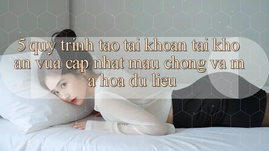 5. Quy Trình Tạo tài khoản Tài Khoản Vừa cập nhật Mau Chóng và Mã hóa dữ liệu 5. Quy Trình Tạo tài khoản Tài Khoản Vừa cập nhật Mau Chóng và Mã hóa dữ liệu