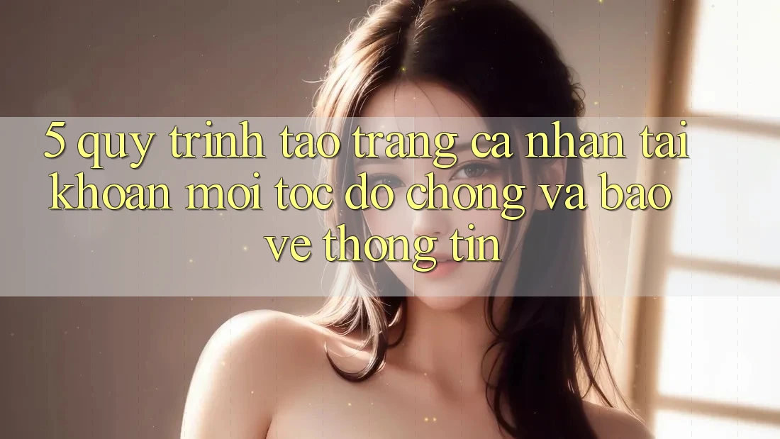 5. Quy Trình Tạo trang cá nhân Tài Khoản Mới Tốc độ Chóng và Bảo vệ thông tin