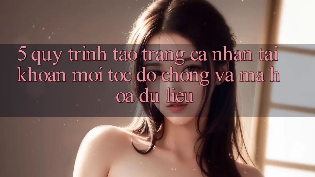 5. Quy Trình Tạo trang cá nhân Tài Khoản Mới Tốc độ Chóng và Mã hóa dữ liệu