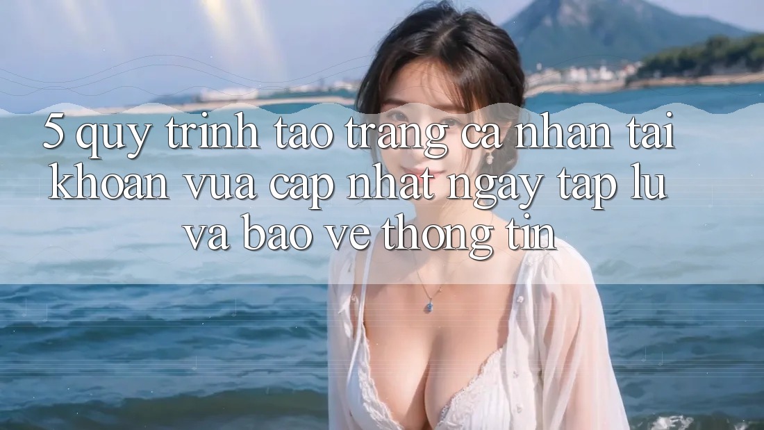 5. Quy Trình Tạo trang cá nhân Tài Khoản Vừa cập nhật Ngay tắp lự và Bảo vệ thông tin 5. Quy Trình Tạo trang cá nhân Tài Khoản Vừa cập nhật Ngay tắp lự và Bảo vệ thông tin