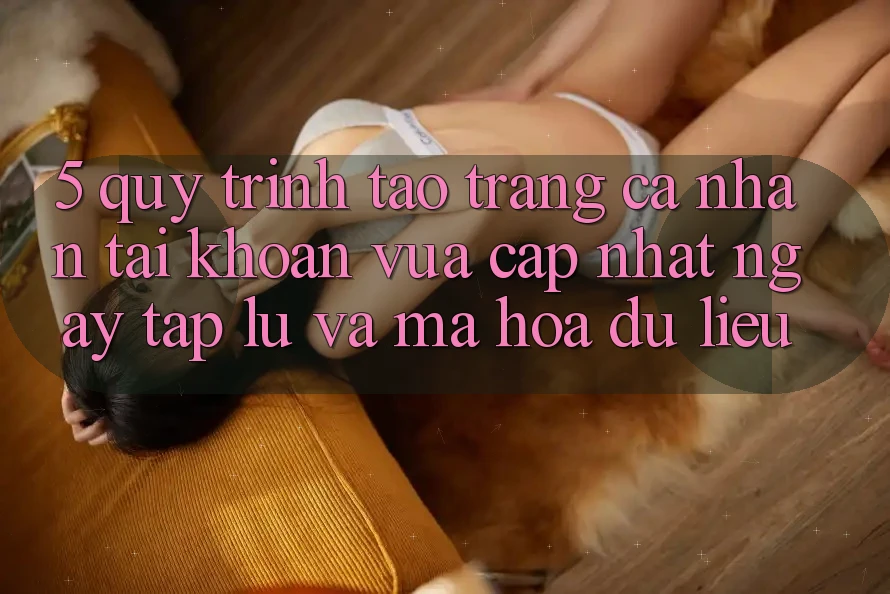 5. Quy Trình Tạo trang cá nhân Tài Khoản Vừa cập nhật Ngay tắp lự và Mã hóa dữ liệu 5. Quy Trình Tạo trang cá nhân Tài Khoản Vừa cập nhật Ngay tắp lự và Mã hóa dữ liệu