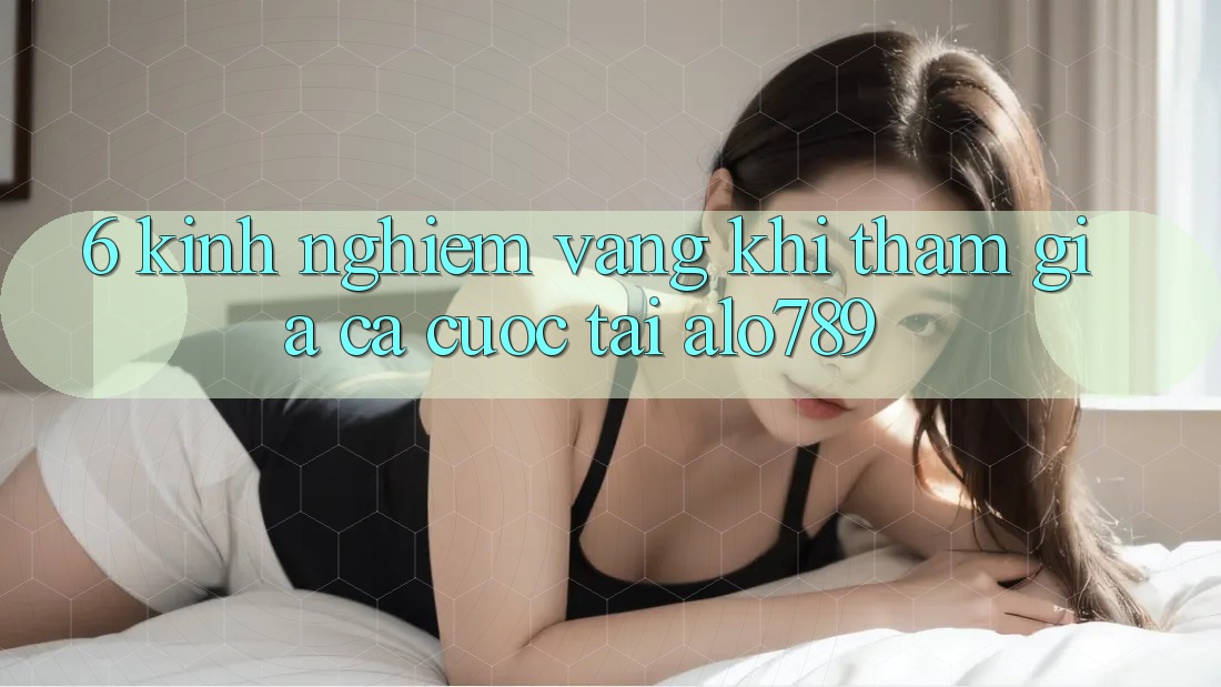 6. Kinh Nghiệm Vàng Khi Tham Gia Cá Cược Tại Alo789 6. Kinh Nghiệm Vàng Khi Tham Gia Cá Cược Tại Alo789