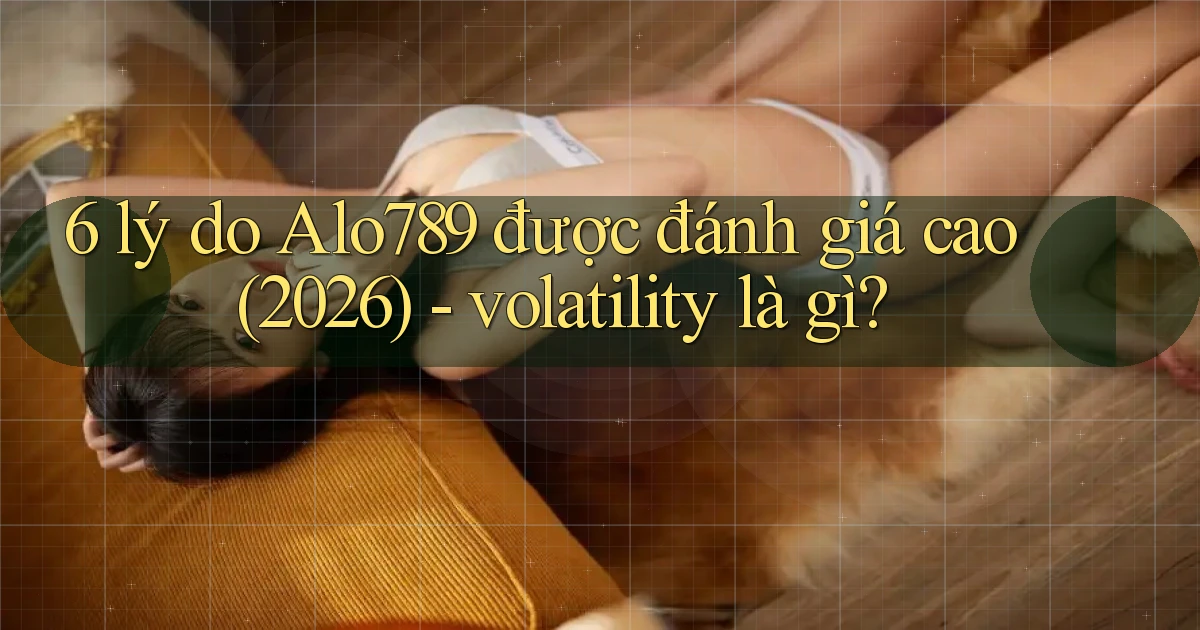 6 lý do Alo789 được đánh giá cao (2026)   volatility là gì