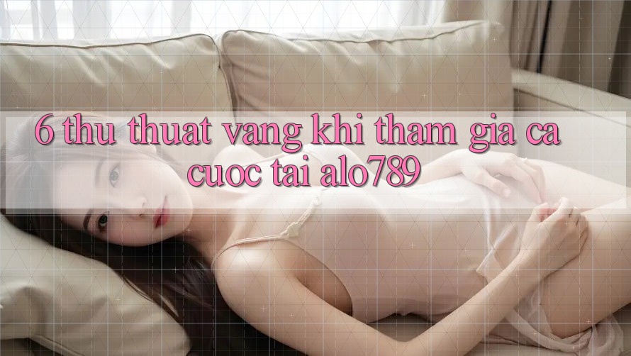 6. Thủ thuật Vàng Khi Tham Gia Cá Cược Tại Alo789 6. Thủ thuật Vàng Khi Tham Gia Cá Cược Tại Alo789