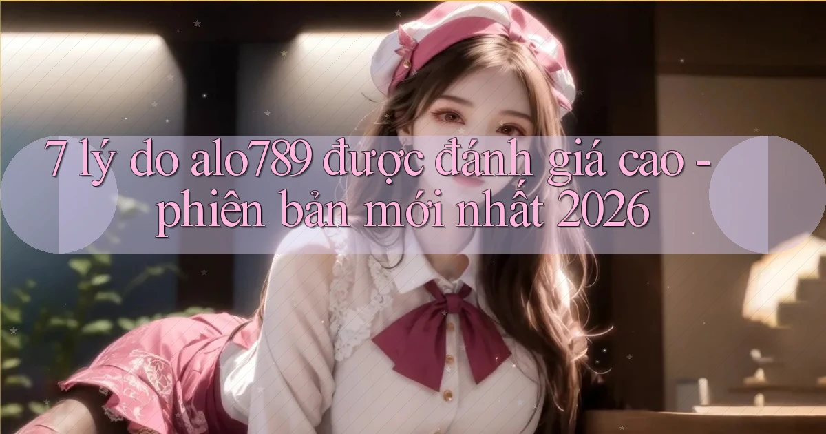 7 lý do alo789 được đánh giá cao   phiên bản mới nhất 2026