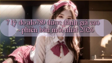 7 lý do alo789 được đánh giá cao   phiên bản mới nhất 2026