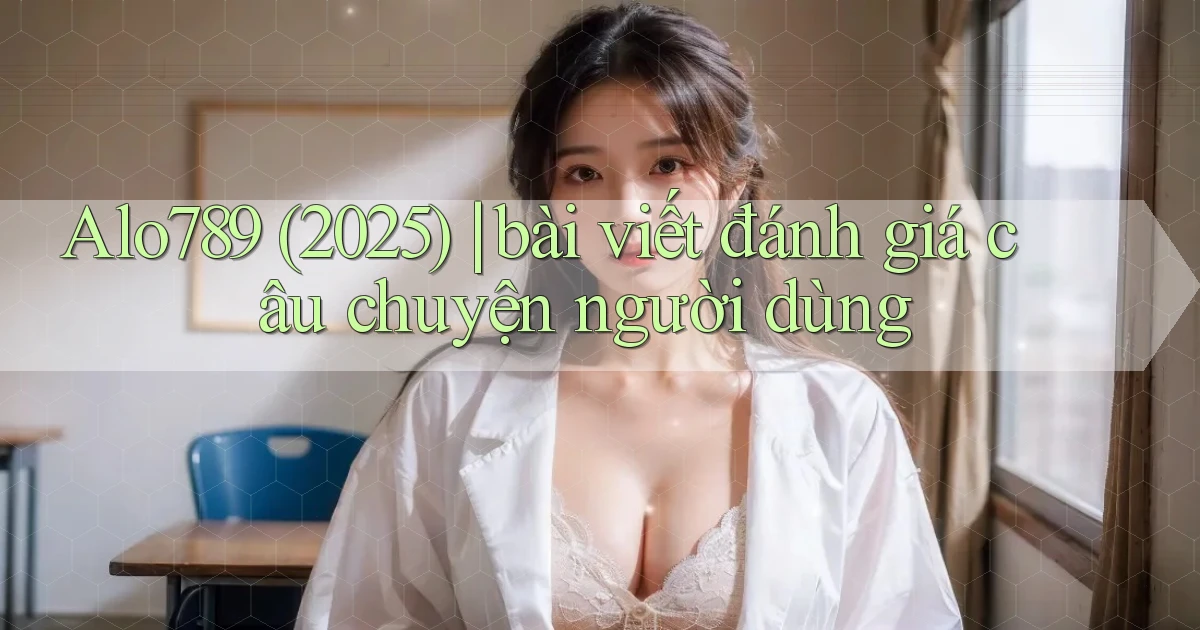 Alo789 (2025) bài viết đánh giá câu chuyện người dùng