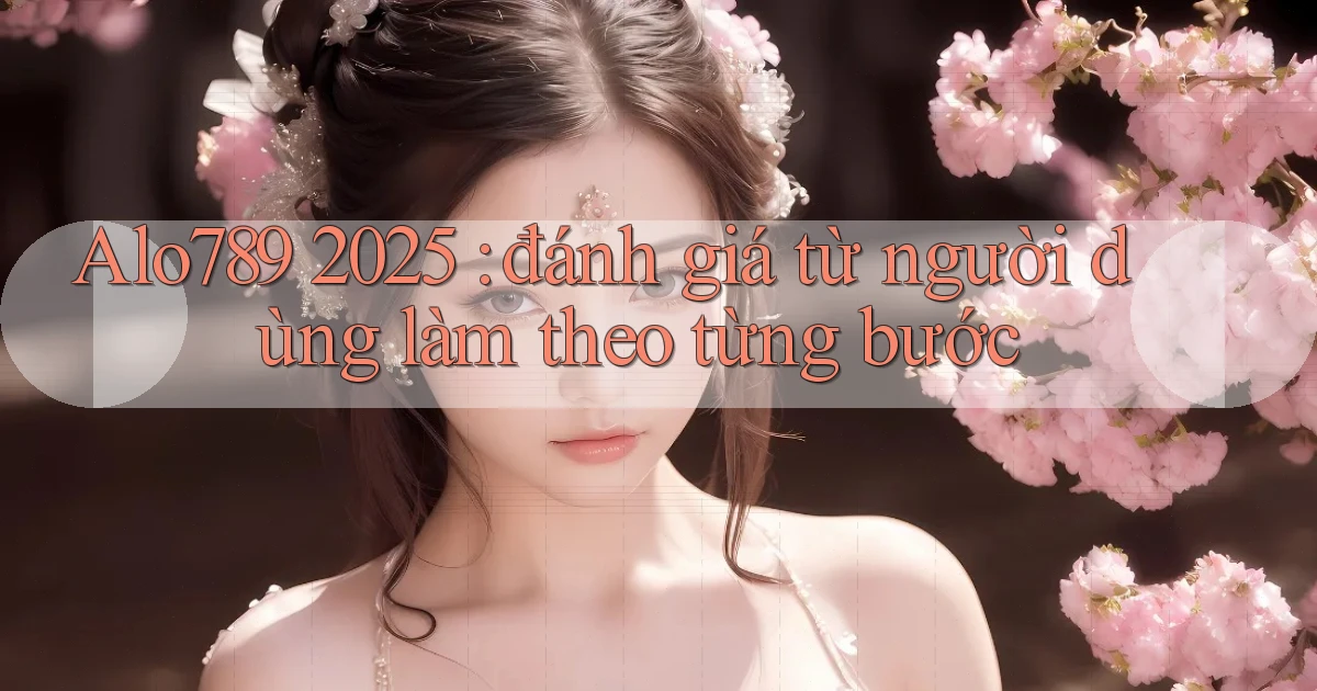 Alo789 2025 đánh giá từ người dùng làm theo từng bước