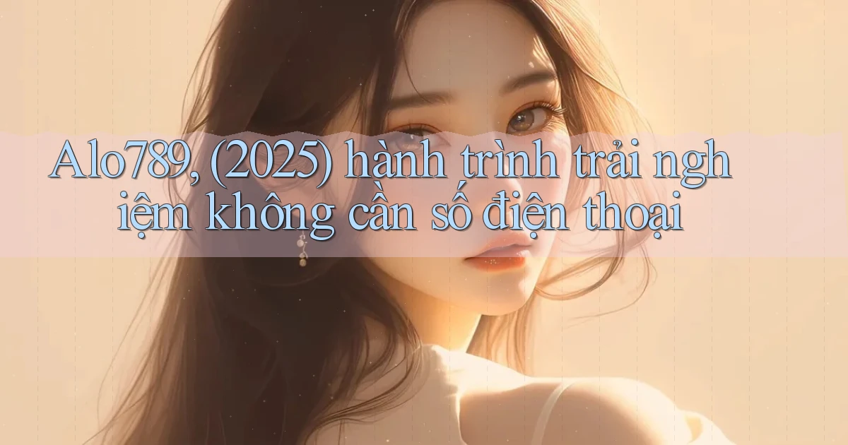 Alo789, (2025) hành trình trải nghiệm không cần số điện thoại