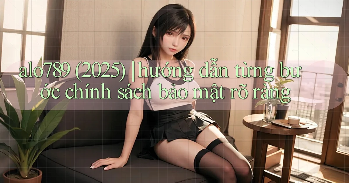 alo789 (2025) hướng dẫn từng bước chính sách bảo mật rõ ràng