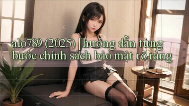 alo789 (2025) hướng dẫn từng bước chính sách bảo mật rõ ràng