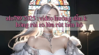 alo789 2025 video hướng dẫn không rủi ro lừa rút tiền hộ