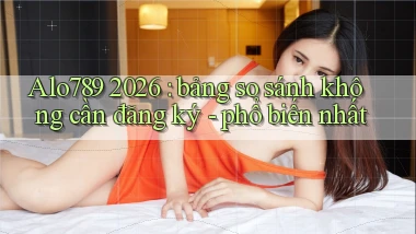 Alo789 2026 bảng so sánh không cần đăng ký   phổ biến nhất