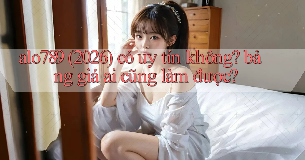 alo789 (2026) có uy tín không bảng giá ai cũng làm được