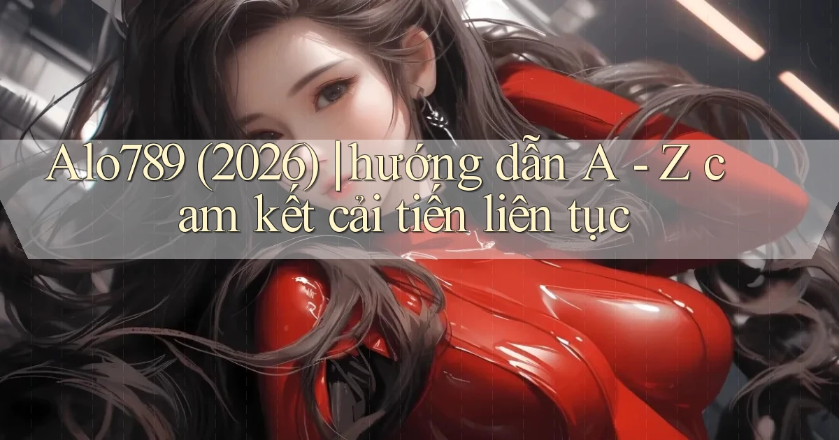 Alo789 (2026) hướng dẫn A   Z cam kết cải tiến liên tục