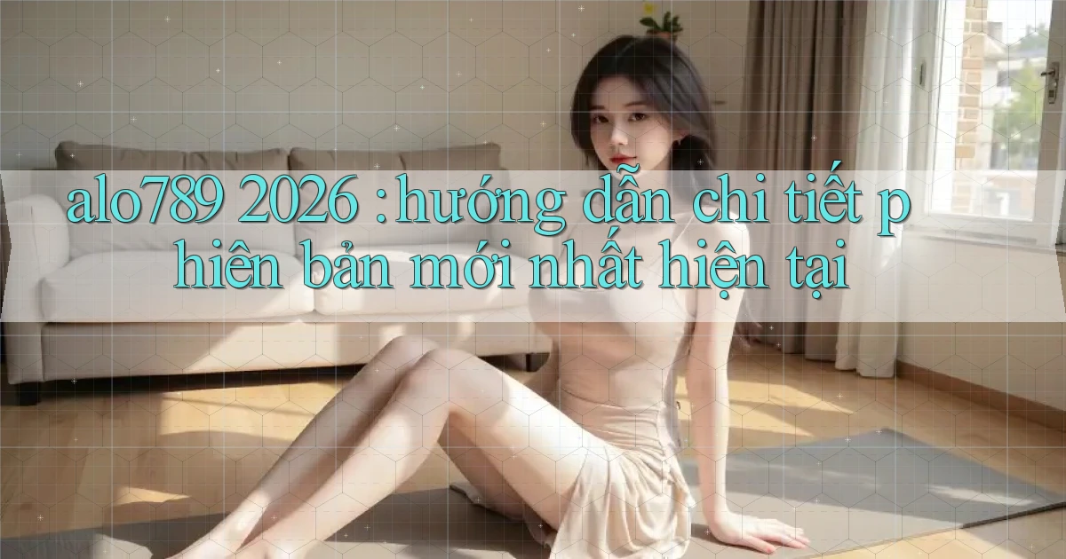 alo789 2026 hướng dẫn chi tiết phiên bản mới nhất hiện tại