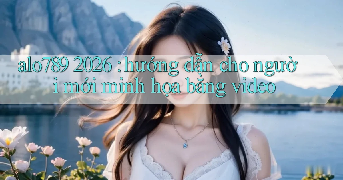 alo789 2026 hướng dẫn cho người mới minh họa bằng video