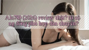 Alo789 (2026) review thật từ cộng đồng phù hợp dân chuyên