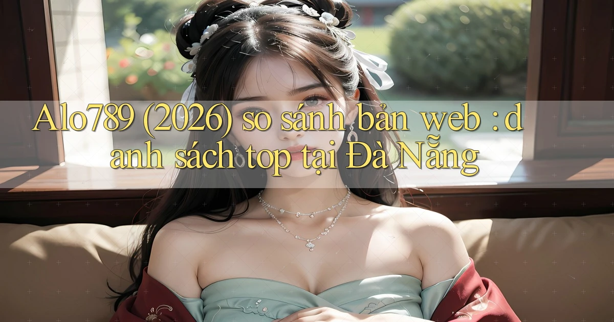 Alo789 (2026) so sánh bản web danh sách top tại Đà Nẵng