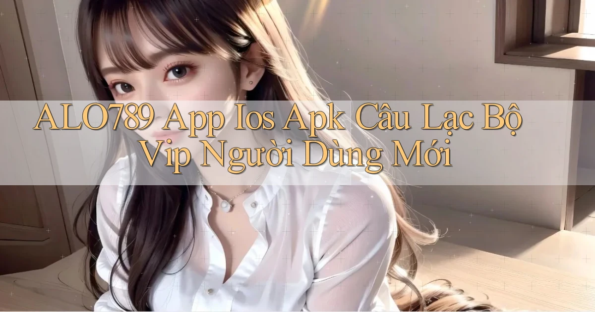alo789  app ios apk câu lạc bộ vip người dùng mới