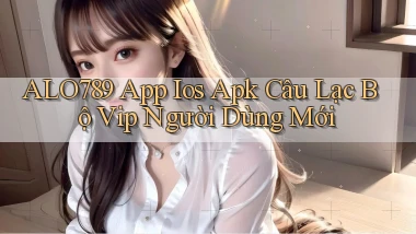 alo789  app ios apk câu lạc bộ vip người dùng mới