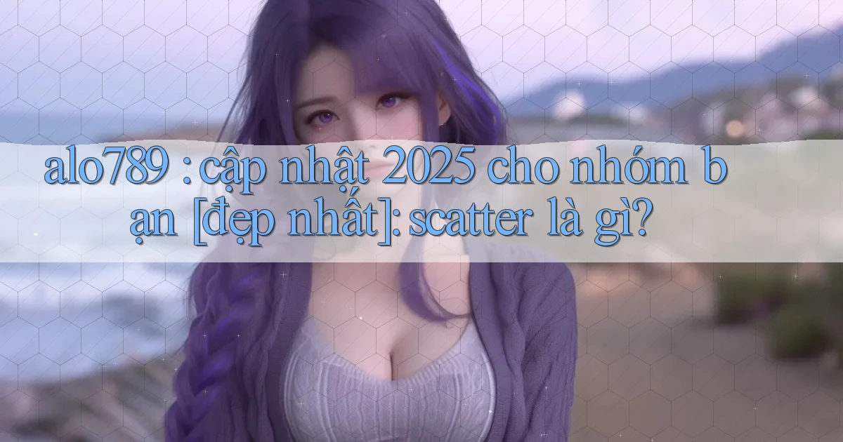 alo789 cập nhật 2025 cho nhóm bạn [đẹp nhất] scatter là gì