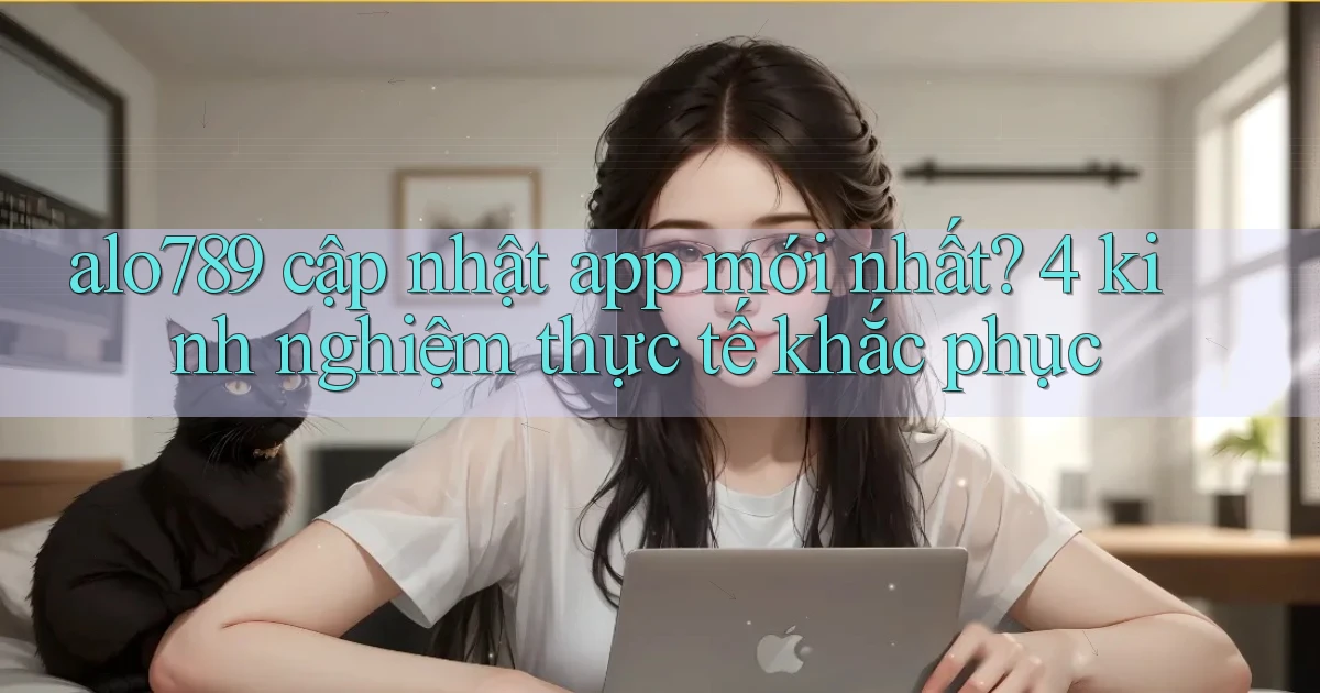 alo789 cập nhật app mới nhất 4 kinh nghiệm thực tế khắc phục