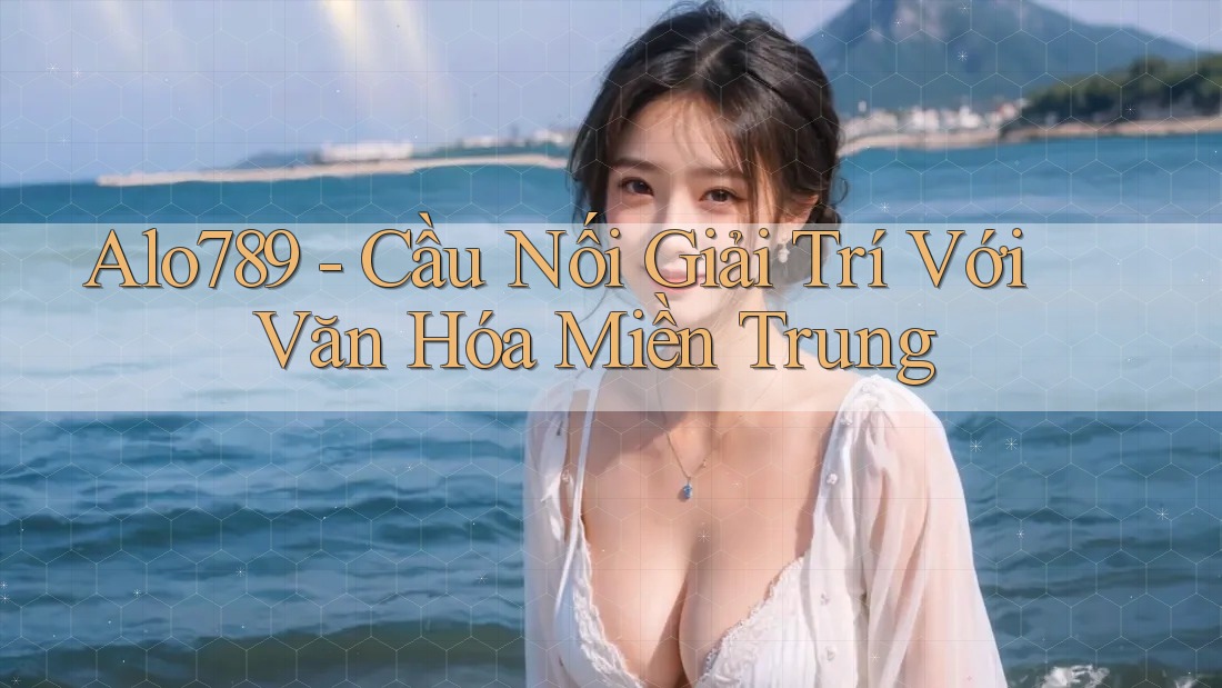 Alo789 - Cầu Nối Giải Trí Với Văn Hóa Miền Trung