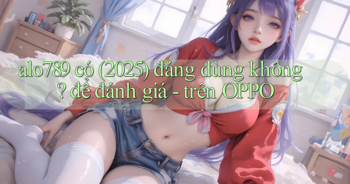 alo789 có (2025) đáng dùng không để đánh giá   trên OPPO