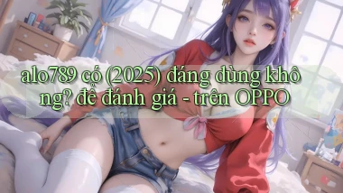 alo789 có (2025) đáng dùng không để đánh giá   trên OPPO