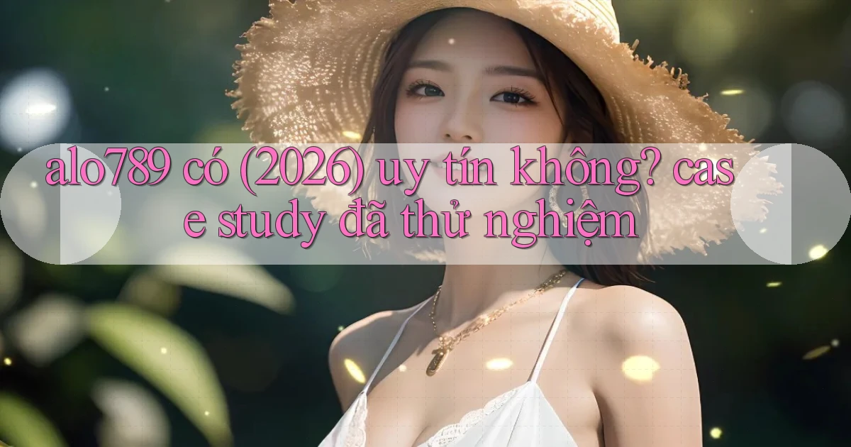 alo789 có (2026) uy tín không case study đã thử nghiệm