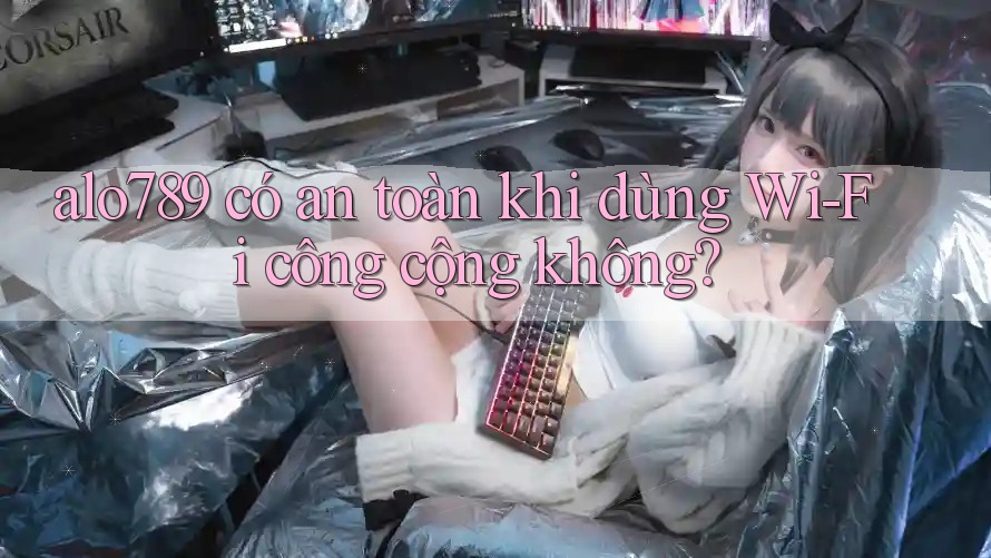 alo789 có an toàn khi dùng Wi-Fi công cộng không?