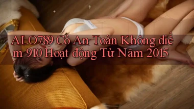 Alo789 có an toàn không điểm 910   hoạt động từ năm 2015