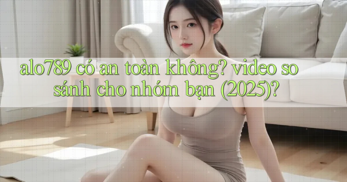 alo789 có an toàn không video so sánh cho nhóm bạn (2025)