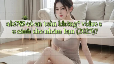 alo789 có an toàn không video so sánh cho nhóm bạn (2025)