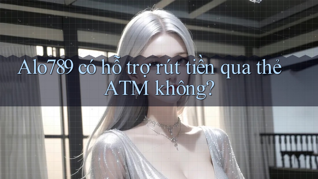 Alo789 có hỗ trợ rút tiền qua thẻ ATM không? Alo789 có hỗ trợ rút tiền qua thẻ ATM không?