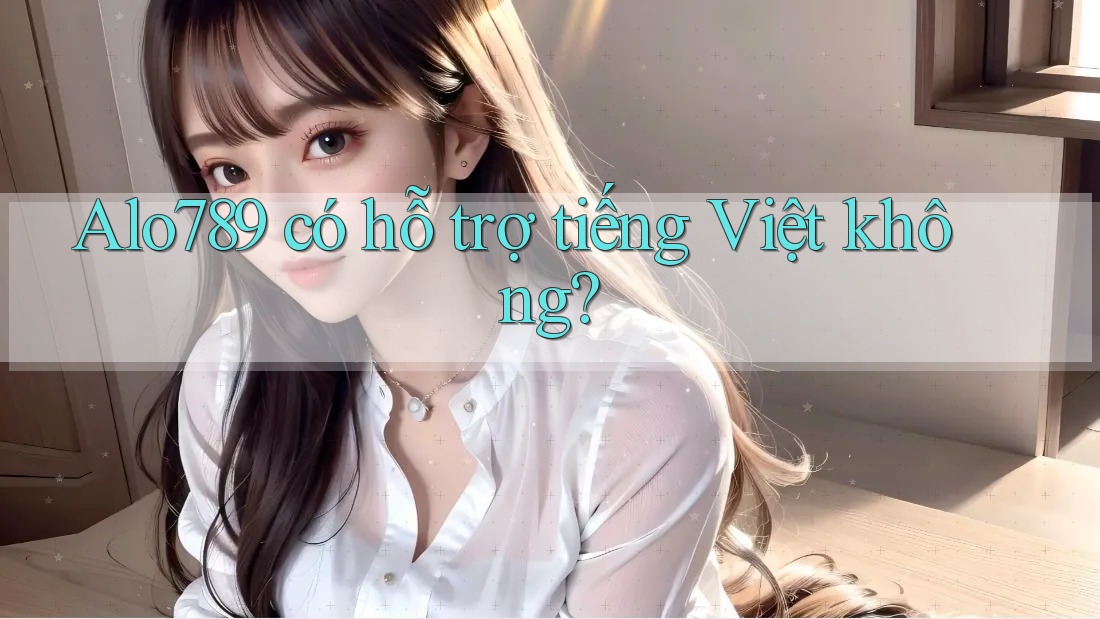 Alo789 có hỗ trợ tiếng Việt không?