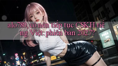 alo789, có nên tiếp tục CSKH tiếng Việt phiên bản 2027