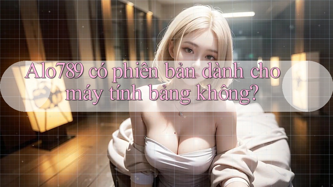 Alo789 có phiên bản dành cho máy tính bảng không? Alo789 có phiên bản dành cho máy tính bảng không?