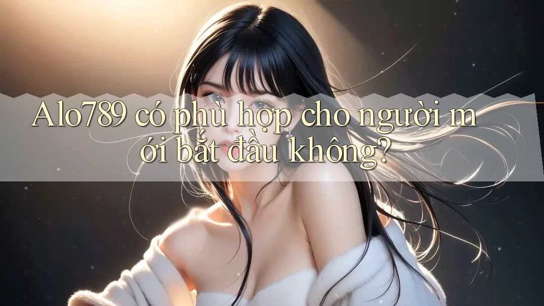 Alo789 có phù hợp cho người mới bắt đầu không? Alo789 có phù hợp cho người mới bắt đầu không?