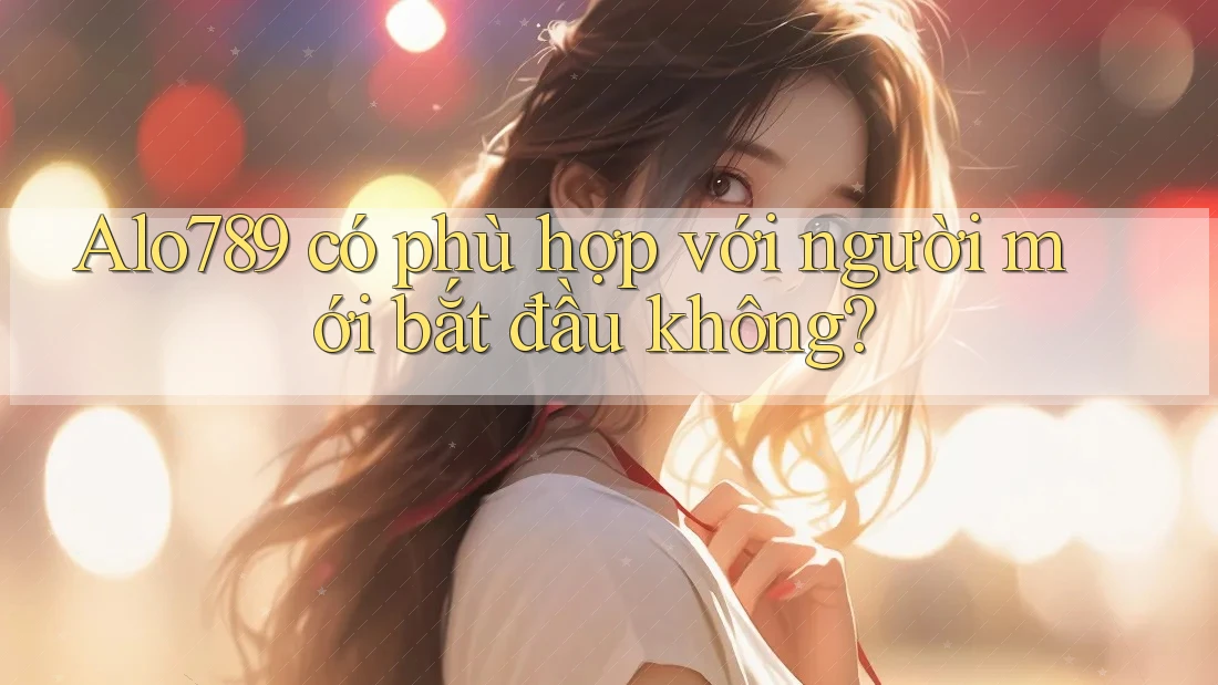 Alo789 có phù hợp với người mới bắt đầu không? Alo789 có phù hợp với người mới bắt đầu không?