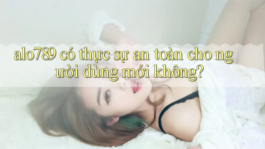 alo789 có thực sự an toàn cho người dùng mới không? alo789 có thực sự an toàn cho người dùng mới không?