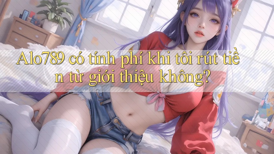 Alo789 có tính phí khi tôi rút tiền từ giới thiệu không? Alo789 có tính phí khi tôi rút tiền từ giới thiệu không?