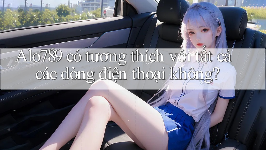 Alo789 có tương thích với tất cả các dòng điện thoại không? Alo789 có tương thích với tất cả các dòng điện thoại không?