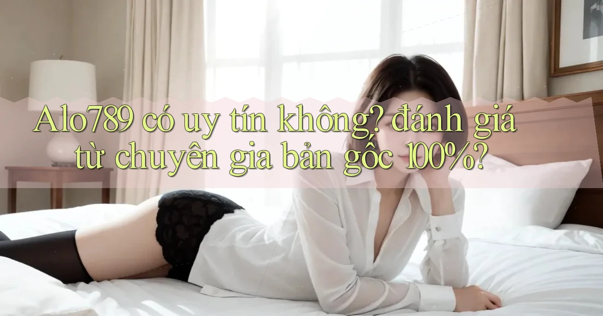 Alo789 có uy tín không đánh giá từ chuyên gia bản gốc 100%