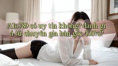 Alo789 có uy tín không đánh giá từ chuyên gia bản gốc 100%