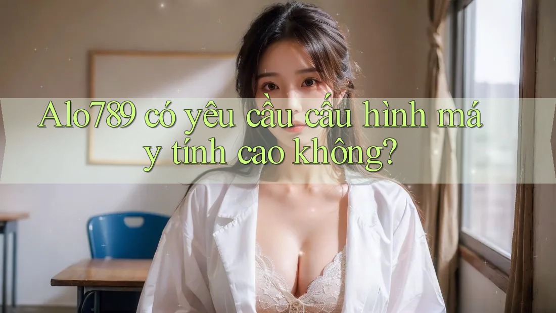 Alo789 có yêu cầu cấu hình máy tính cao không?